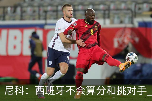 尼科：西班牙不会算分和挑对手 梅西的表现并不令我意外