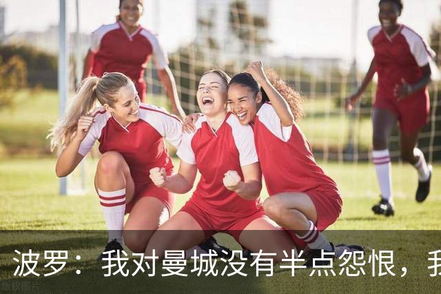 波罗：我对曼城没有半点怨恨，我选择了适合自己的发展道路