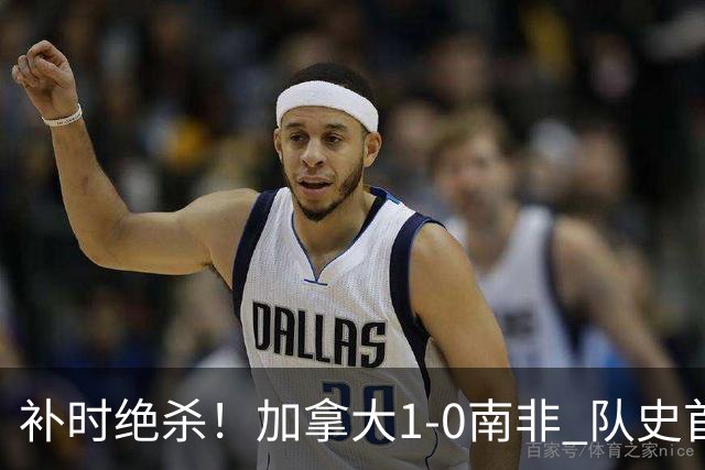补时绝杀！加拿大1-0南非 队史首次晋级16强