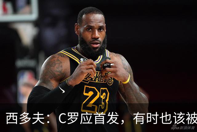 西多夫：C罗应首发，有时也该被换下，但他不该执着于证明自己了
